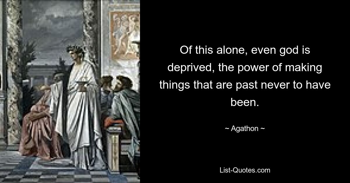 Of this alone, even god is deprived, the power of making things that are past never to have been. — © Agathon