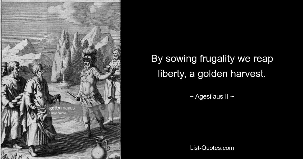 By sowing frugality we reap liberty, a golden harvest. — © Agesilaus II