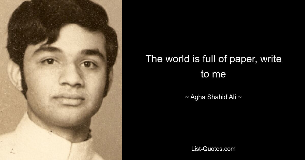 The world is full of paper, write to me — © Agha Shahid Ali