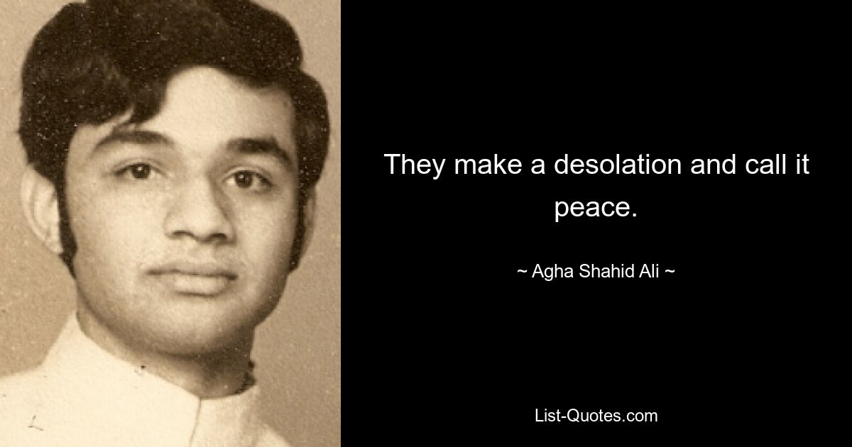 They make a desolation and call it peace. — © Agha Shahid Ali