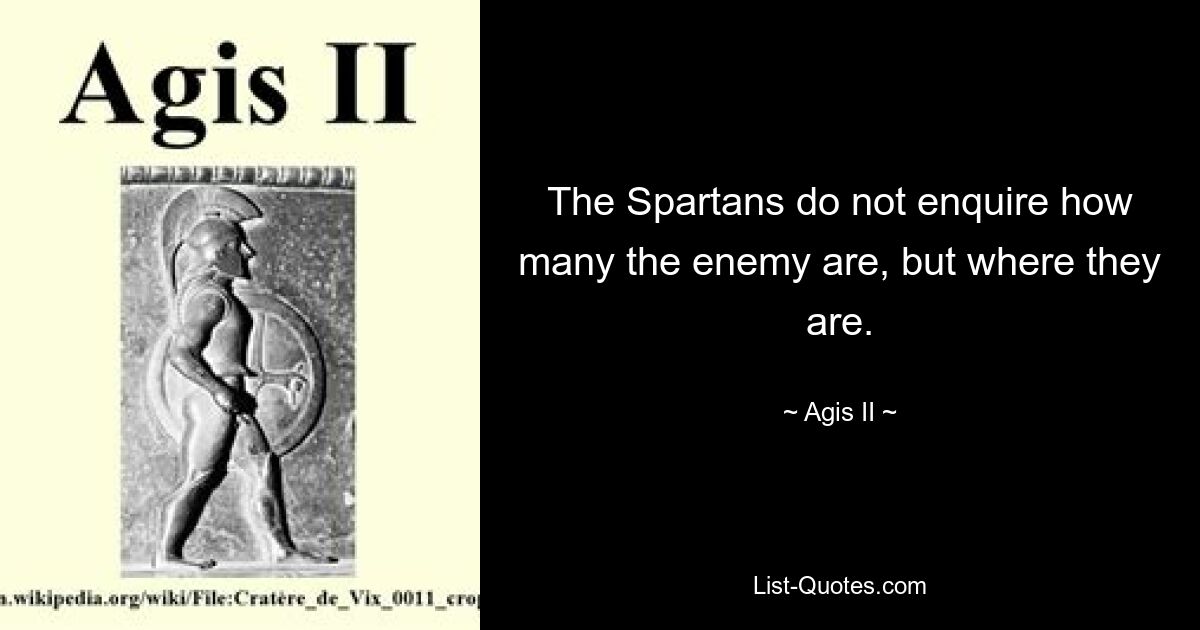 The Spartans do not enquire how many the enemy are, but where they are. — © Agis II