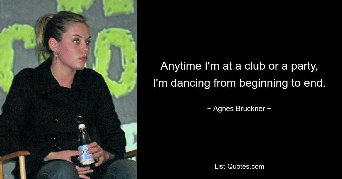 Anytime I'm at a club or a party, I'm dancing from beginning to end. — © Agnes Bruckner