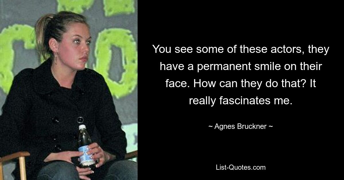 You see some of these actors, they have a permanent smile on their face. How can they do that? It really fascinates me. — © Agnes Bruckner