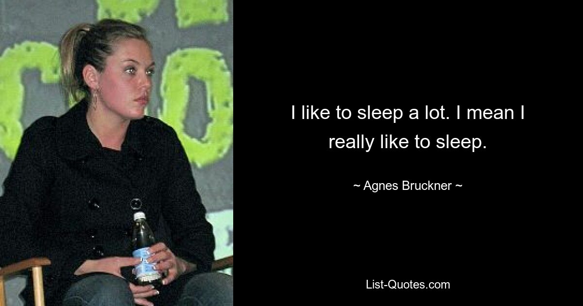 I like to sleep a lot. I mean I really like to sleep. — © Agnes Bruckner