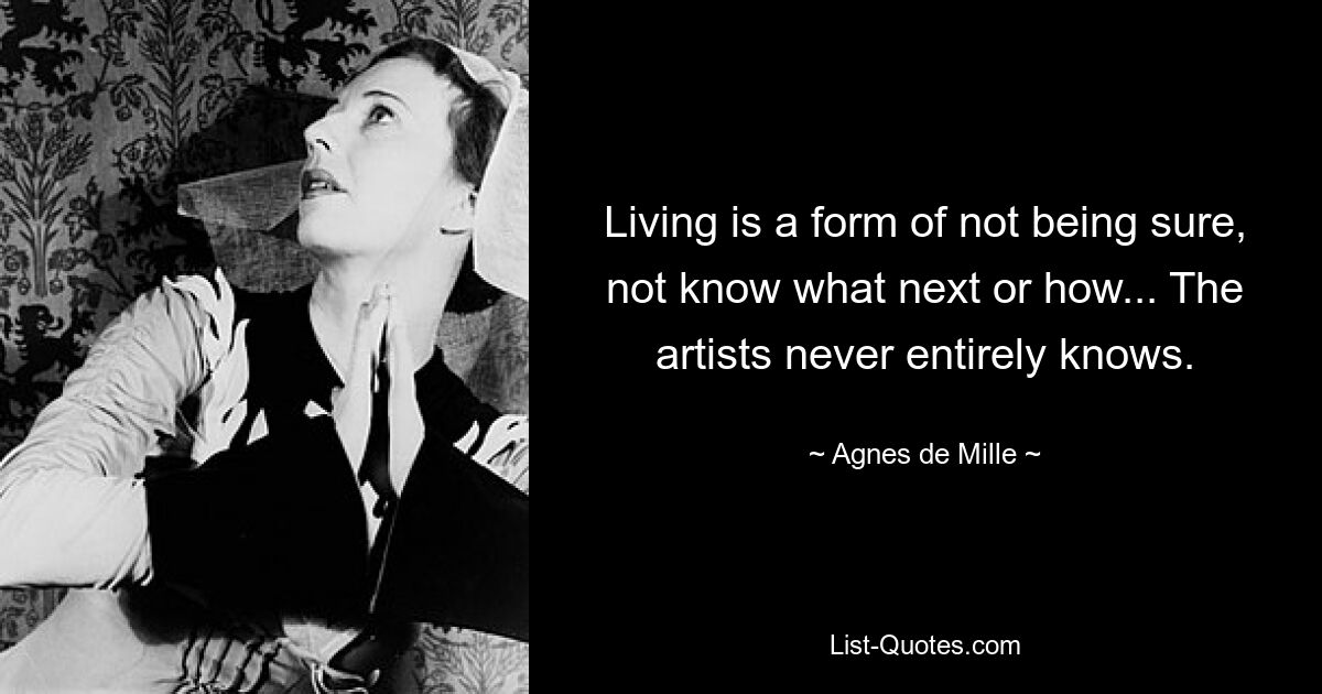 Living is a form of not being sure, not know what next or how... The artists never entirely knows. — © Agnes de Mille