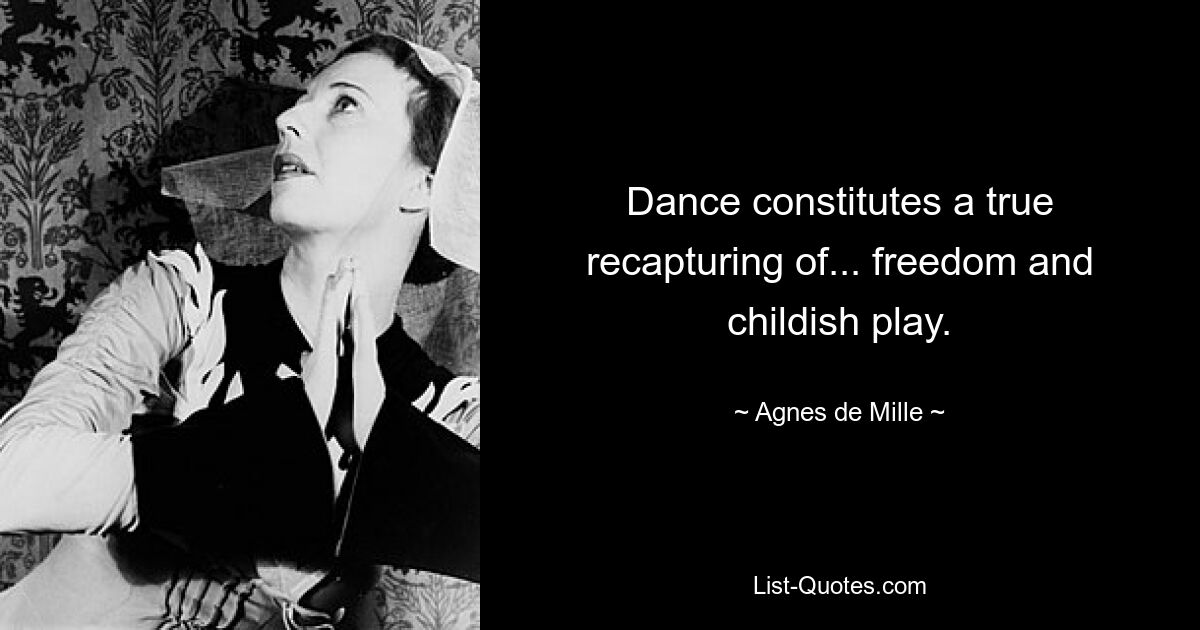 Dance constitutes a true recapturing of... freedom and childish play. — © Agnes de Mille