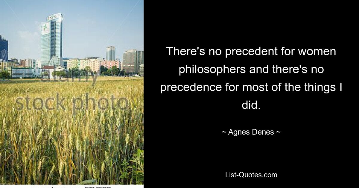 There's no precedent for women philosophers and there's no precedence for most of the things I did. — © Agnes Denes