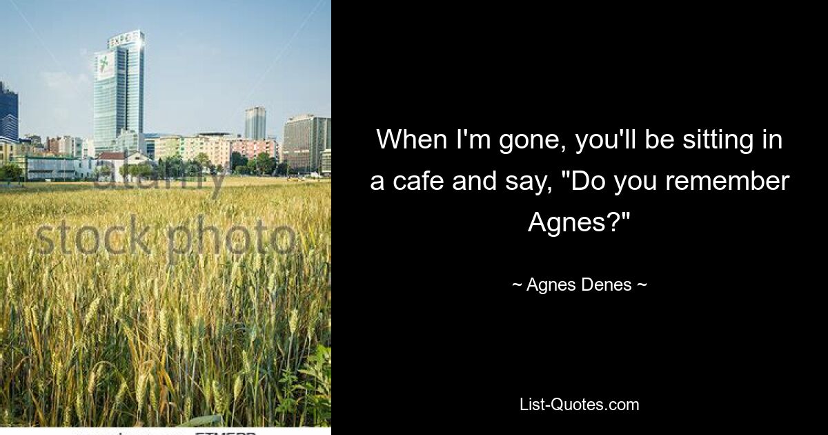 When I'm gone, you'll be sitting in a cafe and say, "Do you remember Agnes?" — © Agnes Denes