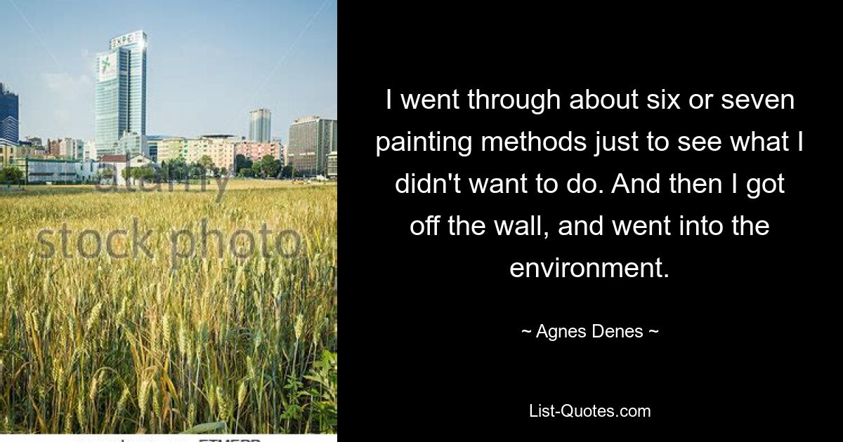 I went through about six or seven painting methods just to see what I didn't want to do. And then I got off the wall, and went into the environment. — © Agnes Denes