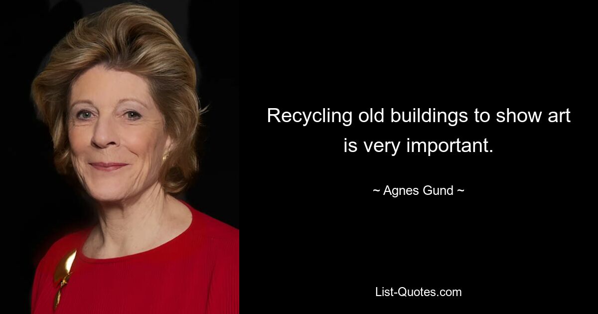 Recycling old buildings to show art is very important. — © Agnes Gund