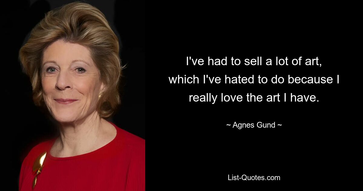 I've had to sell a lot of art, which I've hated to do because I really love the art I have. — © Agnes Gund