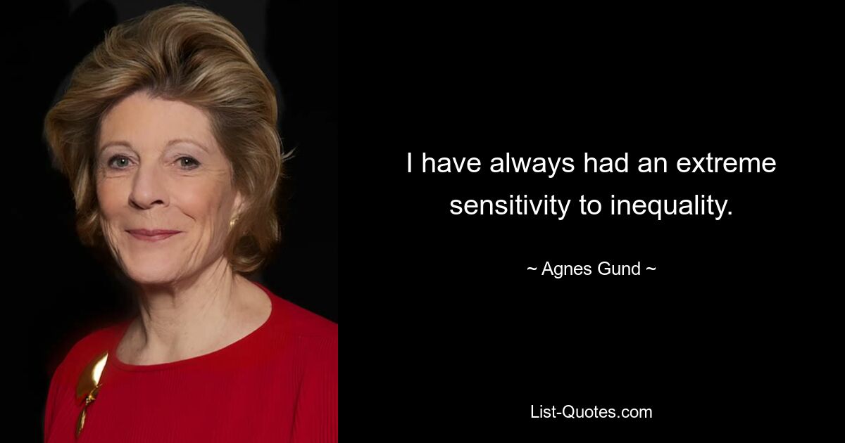 I have always had an extreme sensitivity to inequality. — © Agnes Gund