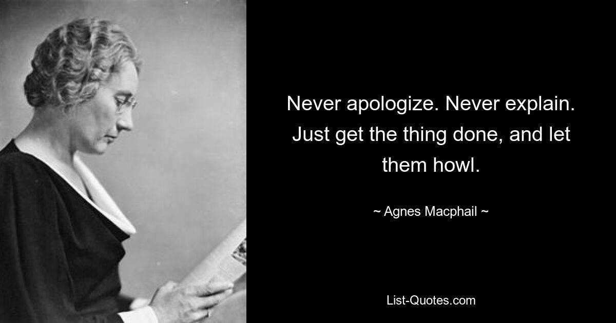 Never apologize. Never explain. Just get the thing done, and let them howl. — © Agnes Macphail