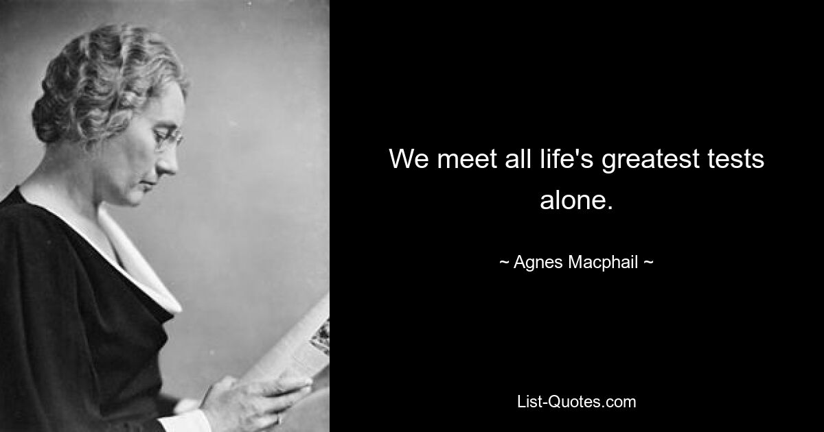 We meet all life's greatest tests alone. — © Agnes Macphail