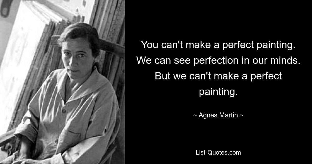 You can't make a perfect painting. We can see perfection in our minds. But we can't make a perfect painting. — © Agnes Martin