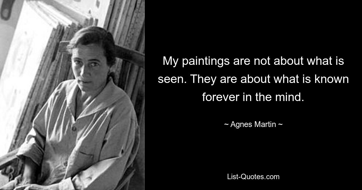 My paintings are not about what is seen. They are about what is known forever in the mind. — © Agnes Martin