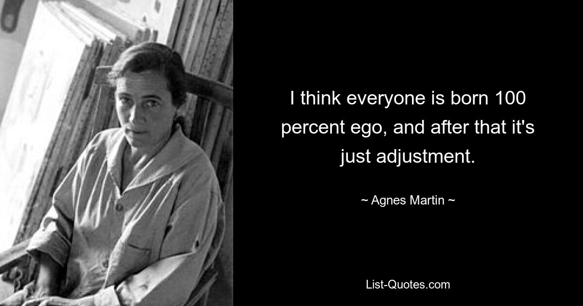 I think everyone is born 100 percent ego, and after that it's just adjustment. — © Agnes Martin