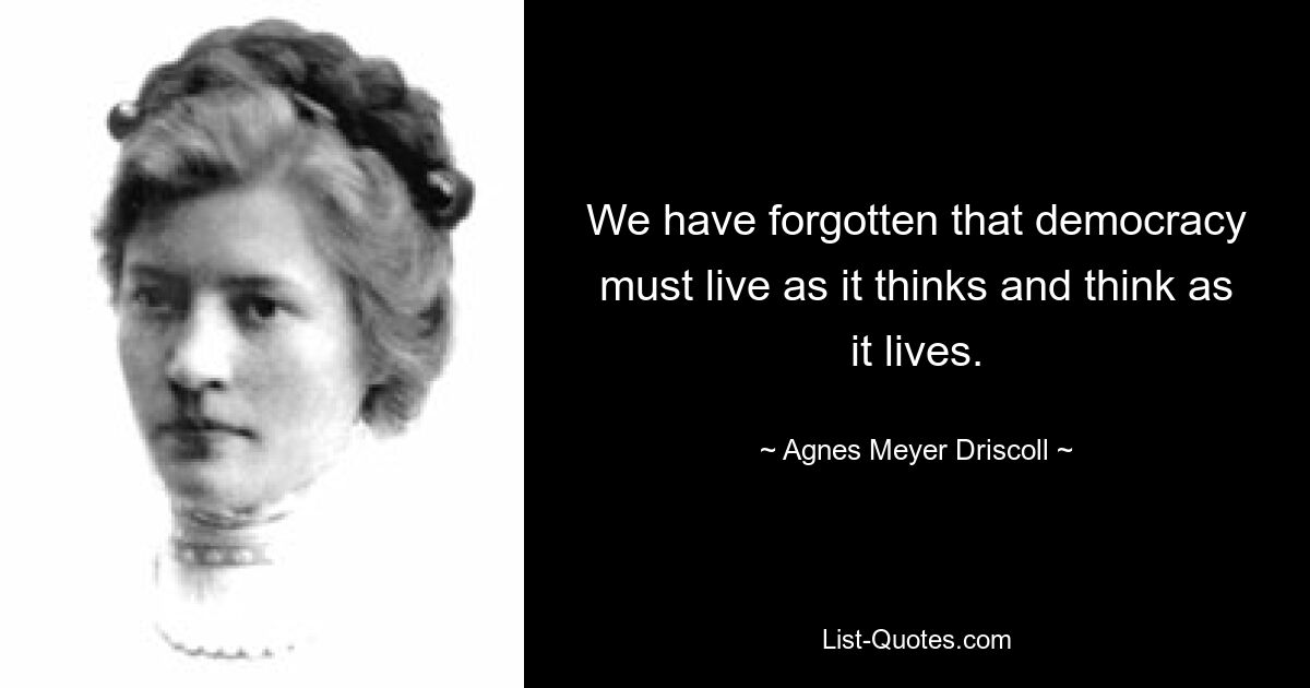 We have forgotten that democracy must live as it thinks and think as it lives. — © Agnes Meyer Driscoll