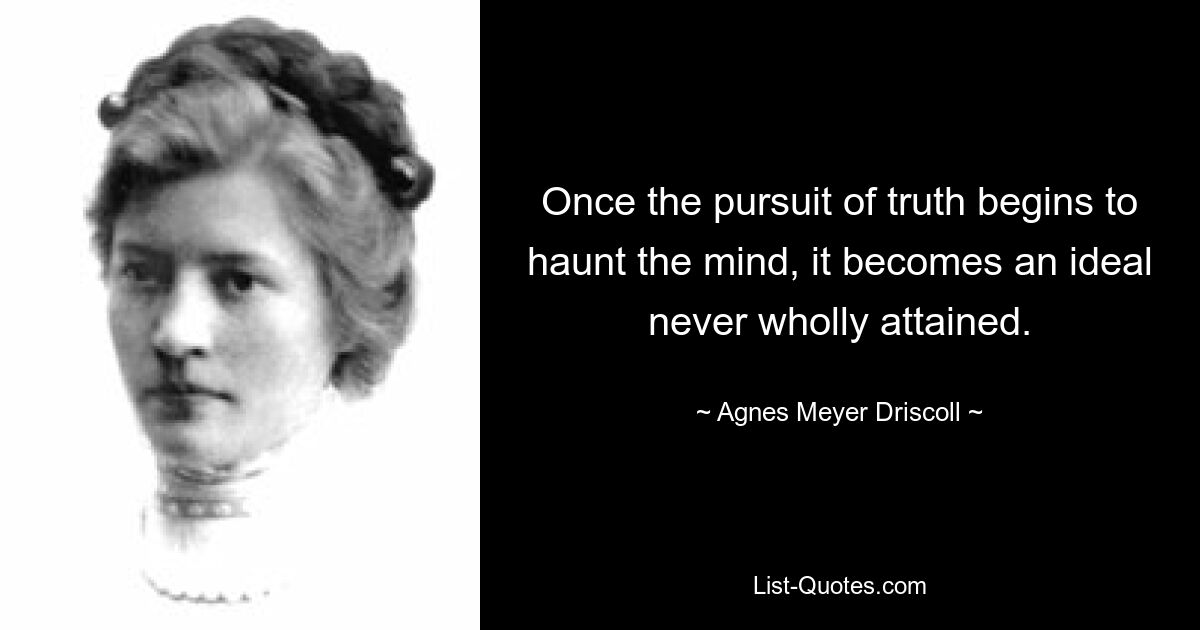 Once the pursuit of truth begins to haunt the mind, it becomes an ideal never wholly attained. — © Agnes Meyer Driscoll