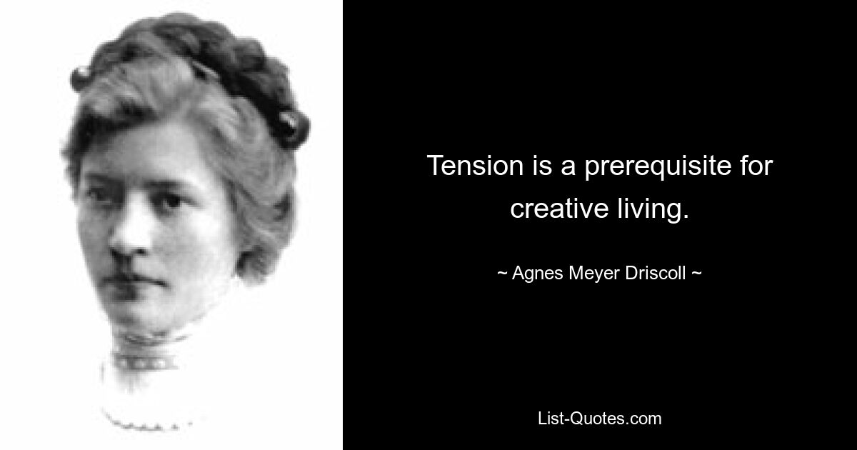 Tension is a prerequisite for creative living. — © Agnes Meyer Driscoll