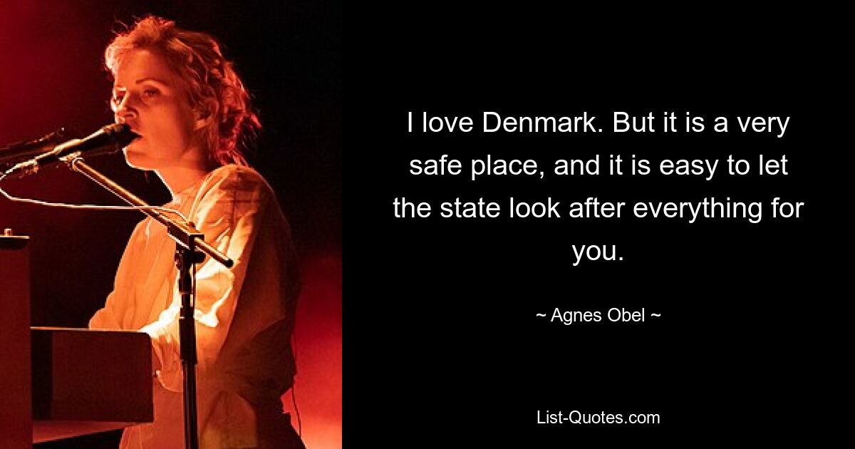 I love Denmark. But it is a very safe place, and it is easy to let the state look after everything for you. — © Agnes Obel