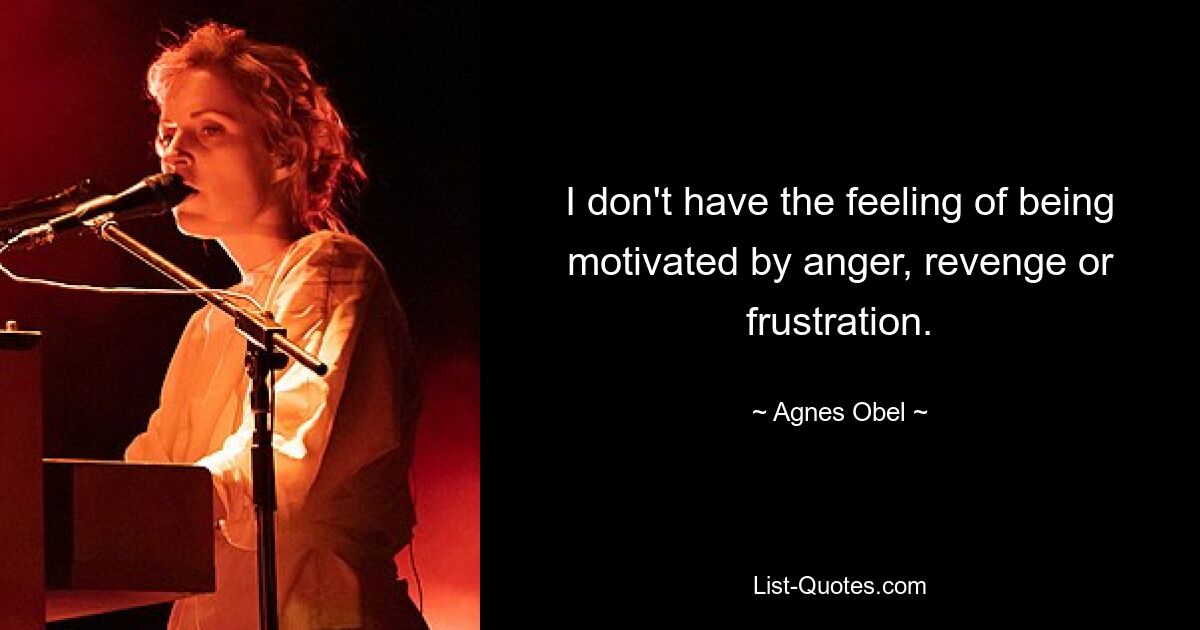 I don't have the feeling of being motivated by anger, revenge or frustration. — © Agnes Obel