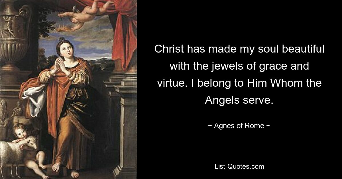 Christ has made my soul beautiful with the jewels of grace and virtue. I belong to Him Whom the Angels serve. — © Agnes of Rome