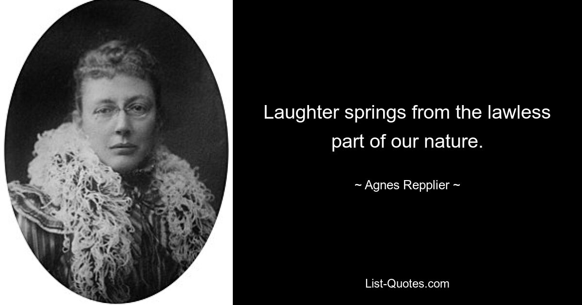 Laughter springs from the lawless part of our nature. — © Agnes Repplier