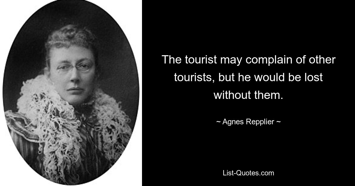 The tourist may complain of other tourists, but he would be lost without them. — © Agnes Repplier