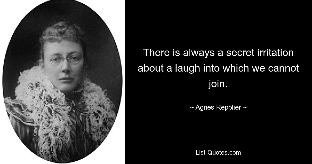 There is always a secret irritation about a laugh into which we cannot join. — © Agnes Repplier