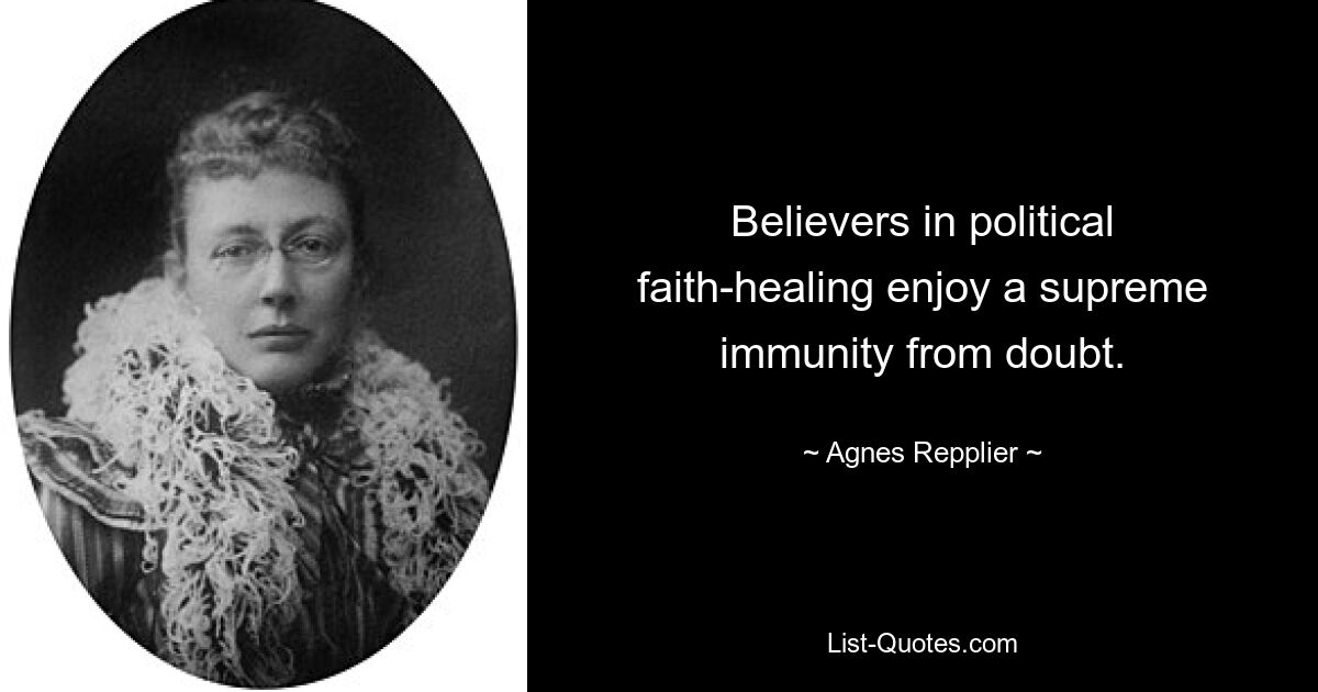 Believers in political faith-healing enjoy a supreme immunity from doubt. — © Agnes Repplier