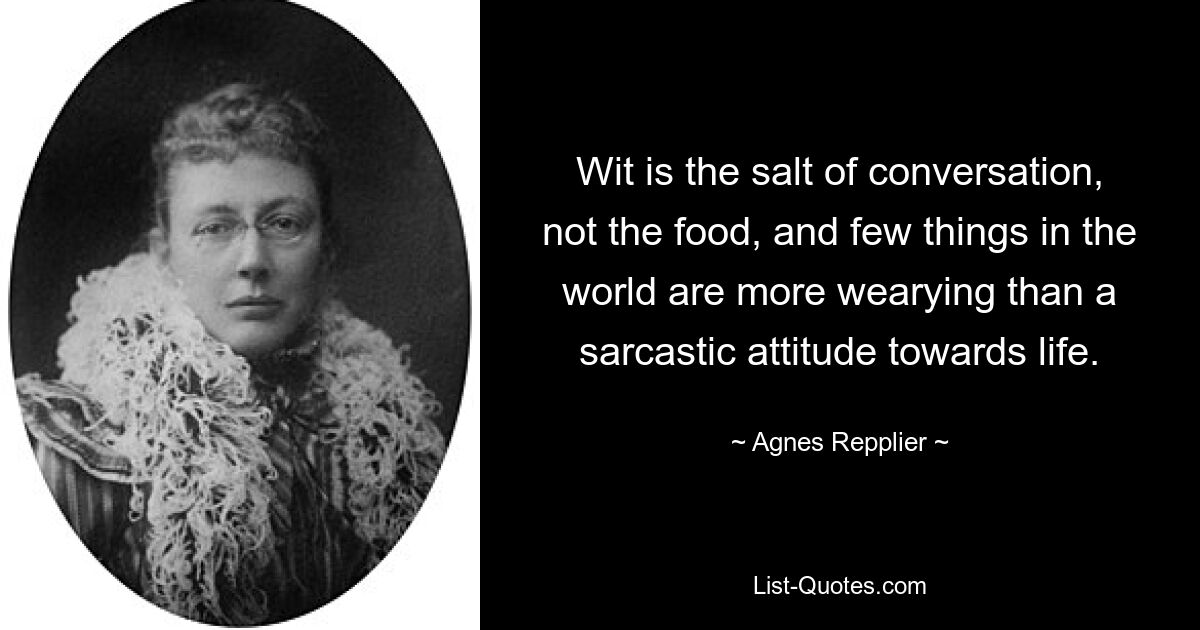 Wit is the salt of conversation, not the food, and few things in the world are more wearying than a sarcastic attitude towards life. — © Agnes Repplier