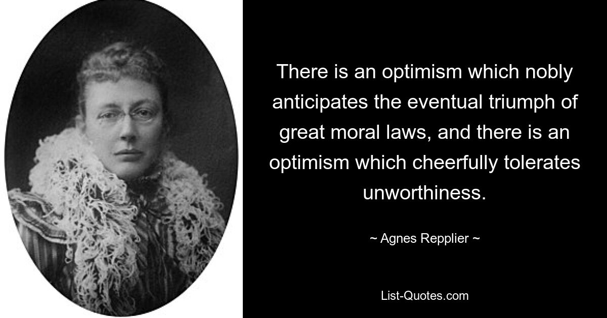Есть оптимизм, который благородно предвосхищает окончательное торжество великих нравственных законов, и есть оптимизм, который радостно терпит недостойность. — © Агнес Репплиер 