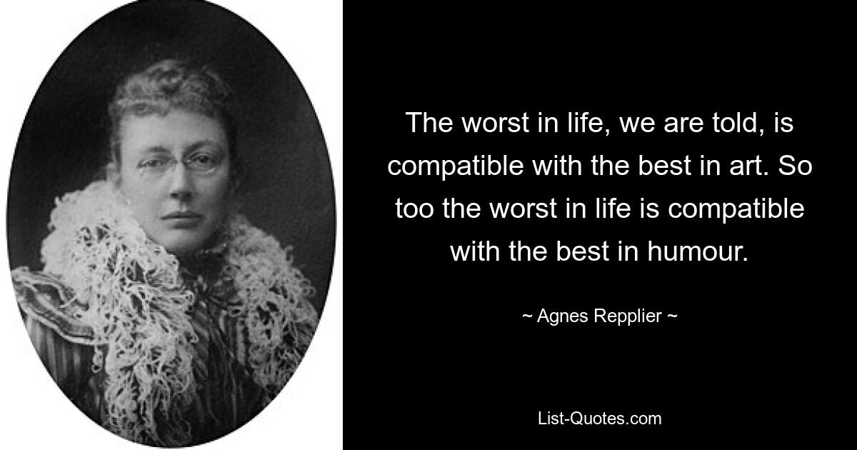 The worst in life, we are told, is compatible with the best in art. So too the worst in life is compatible with the best in humour. — © Agnes Repplier