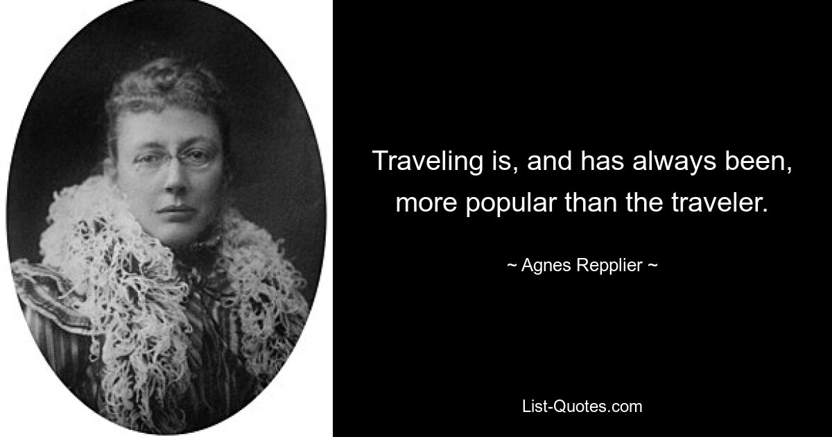 Traveling is, and has always been, more popular than the traveler. — © Agnes Repplier