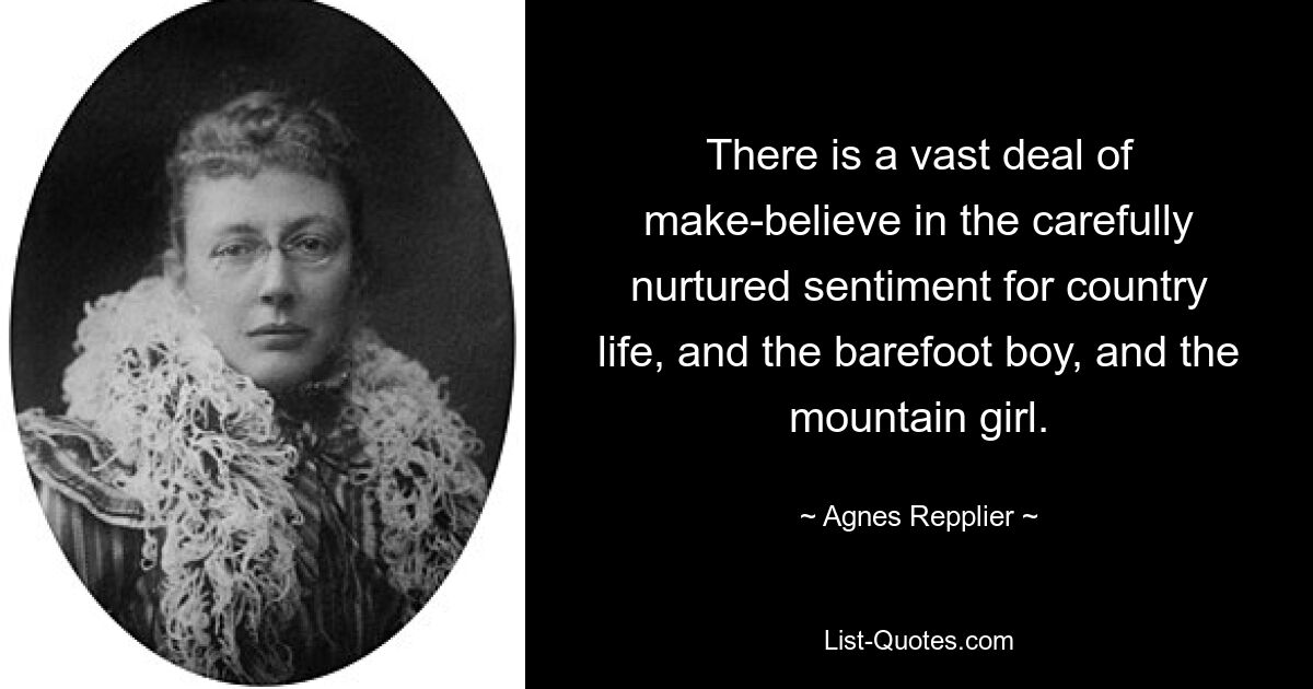 There is a vast deal of make-believe in the carefully nurtured sentiment for country life, and the barefoot boy, and the mountain girl. — © Agnes Repplier