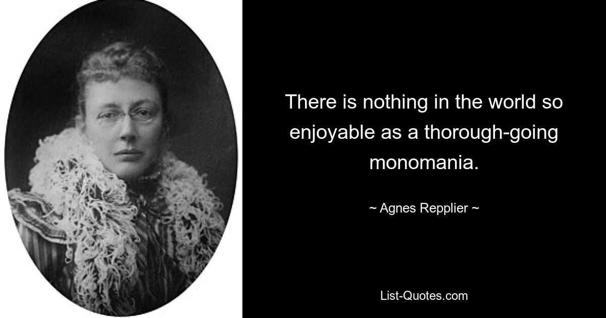 There is nothing in the world so enjoyable as a thorough-going monomania. — © Agnes Repplier