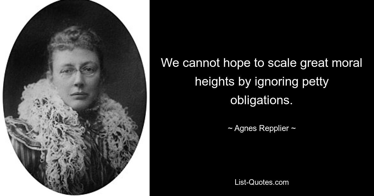 We cannot hope to scale great moral heights by ignoring petty obligations. — © Agnes Repplier