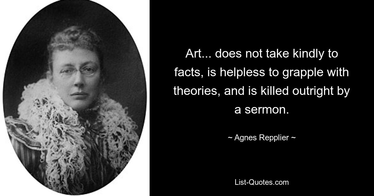 Art... does not take kindly to facts, is helpless to grapple with theories, and is killed outright by a sermon. — © Agnes Repplier