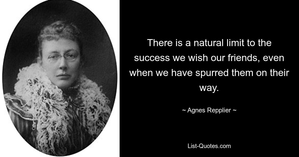 There is a natural limit to the success we wish our friends, even when we have spurred them on their way. — © Agnes Repplier