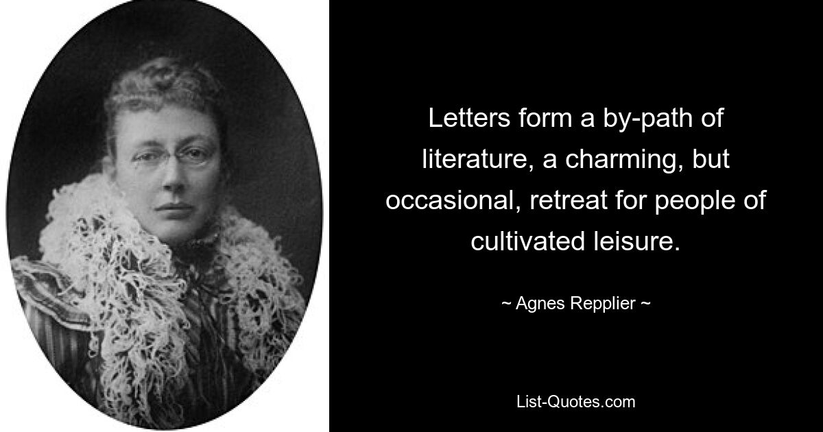 Letters form a by-path of literature, a charming, but occasional, retreat for people of cultivated leisure. — © Agnes Repplier