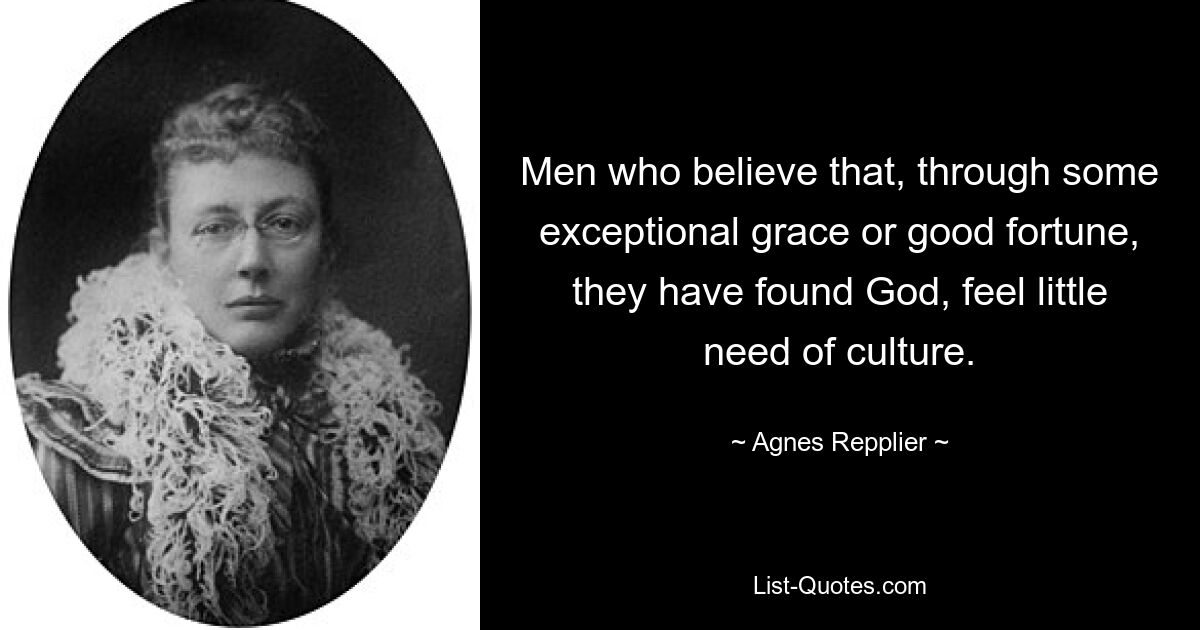 Men who believe that, through some exceptional grace or good fortune, they have found God, feel little need of culture. — © Agnes Repplier