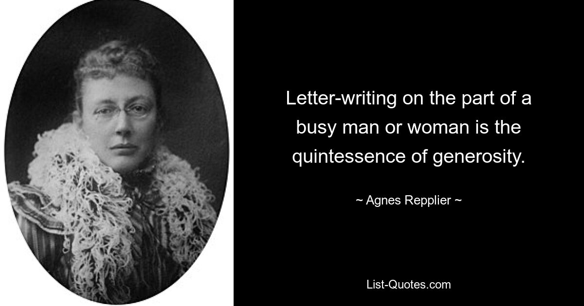 Letter-writing on the part of a busy man or woman is the quintessence of generosity. — © Agnes Repplier