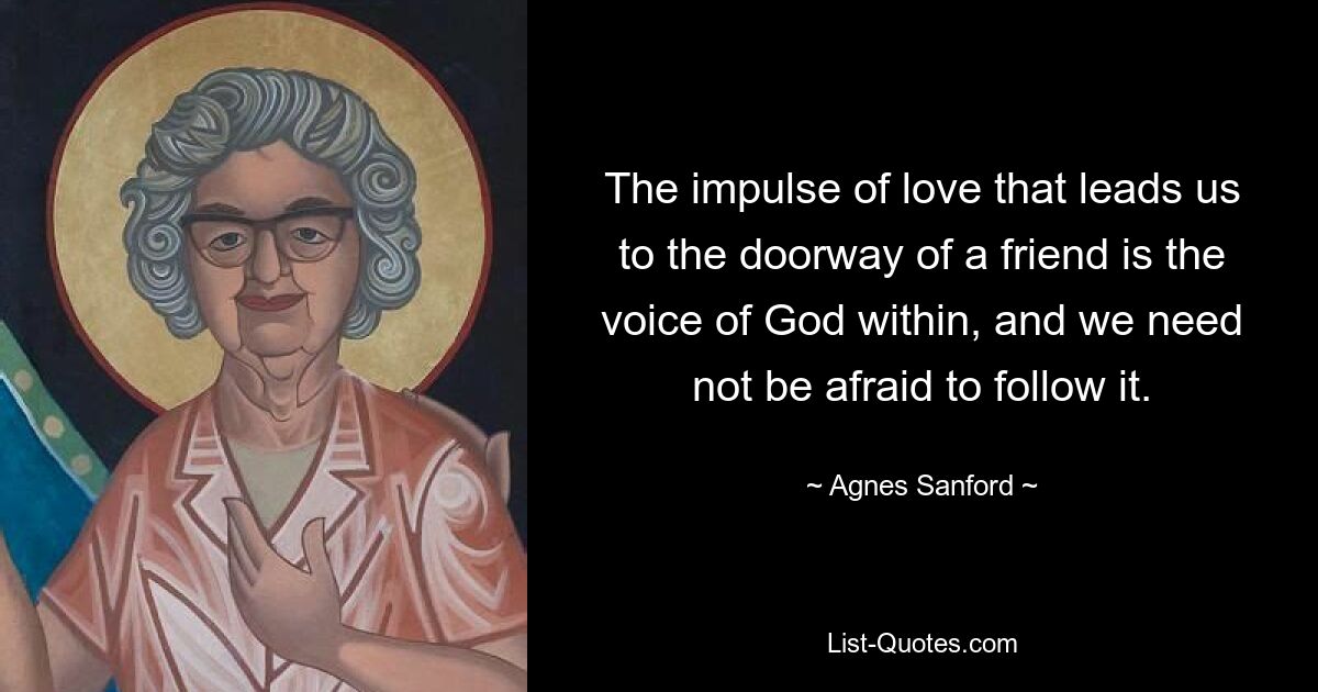 The impulse of love that leads us to the doorway of a friend is the voice of God within, and we need not be afraid to follow it. — © Agnes Sanford