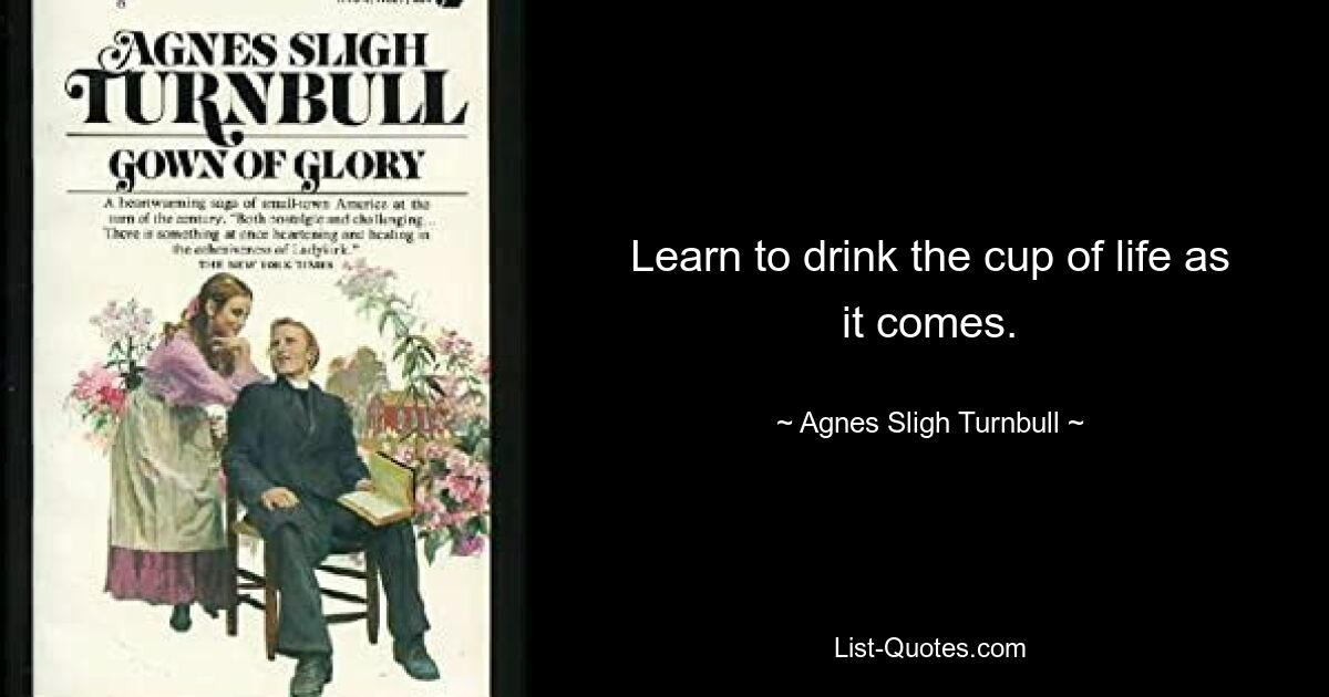 Lernen Sie, den Kelch des Lebens so zu trinken, wie er kommt. — © Agnes Sligh Turnbull 