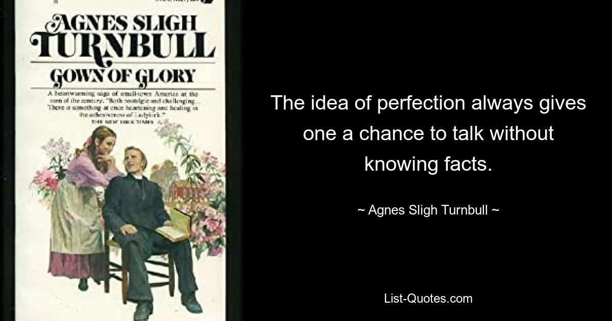 The idea of perfection always gives one a chance to talk without knowing facts. — © Agnes Sligh Turnbull