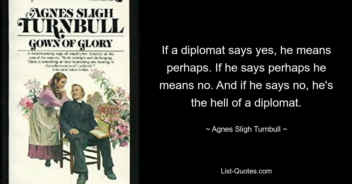 If a diplomat says yes, he means perhaps. If he says perhaps he means no. And if he says no, he's the hell of a diplomat. — © Agnes Sligh Turnbull