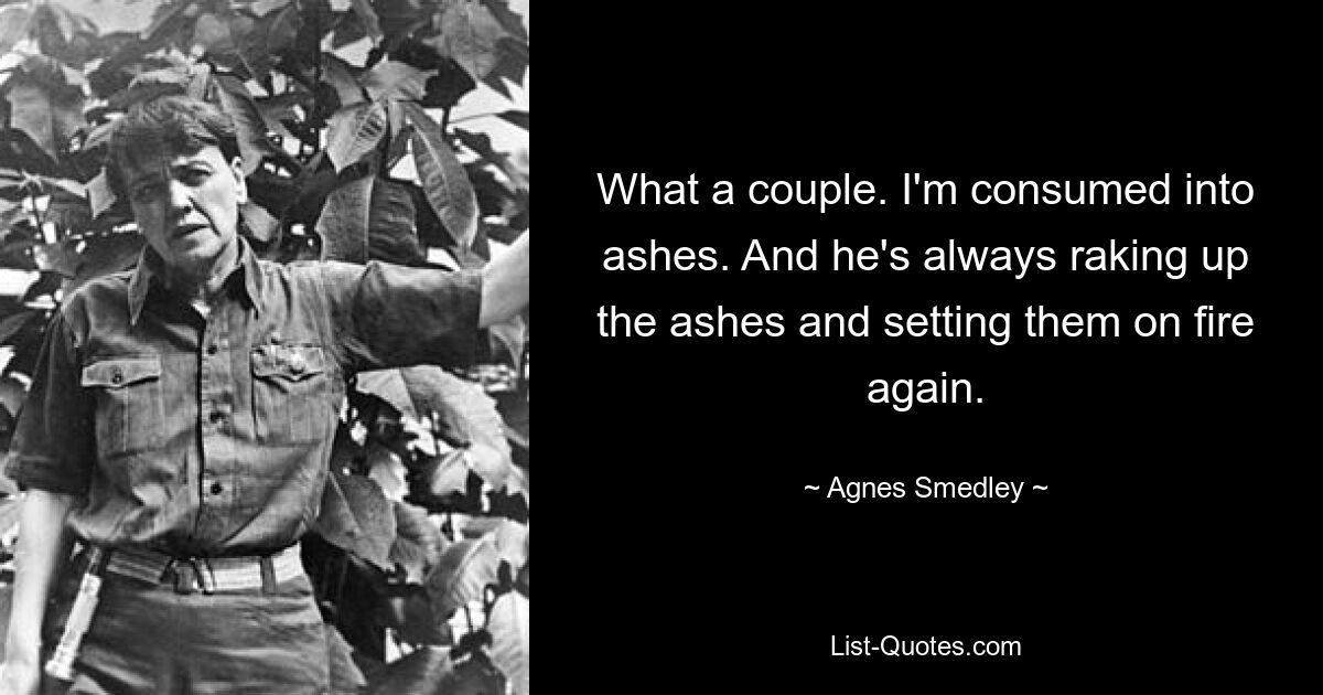 What a couple. I'm consumed into ashes. And he's always raking up the ashes and setting them on fire again. — © Agnes Smedley