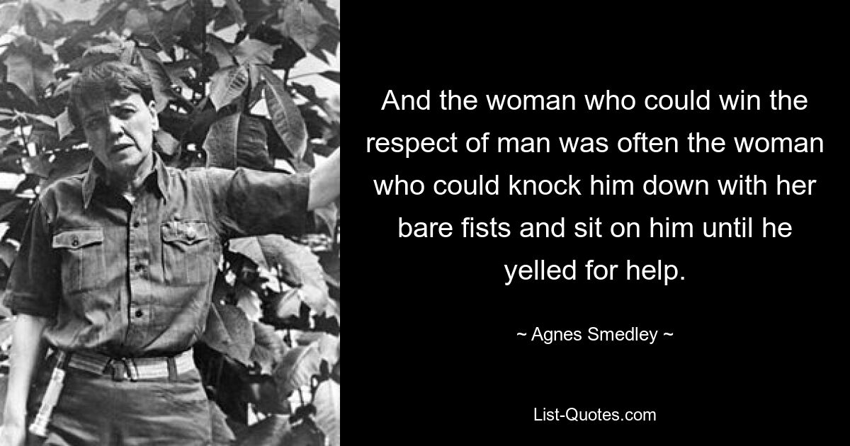 And the woman who could win the respect of man was often the woman who could knock him down with her bare fists and sit on him until he yelled for help. — © Agnes Smedley