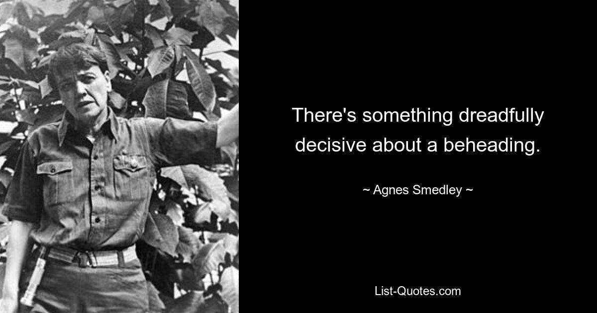 There's something dreadfully decisive about a beheading. — © Agnes Smedley